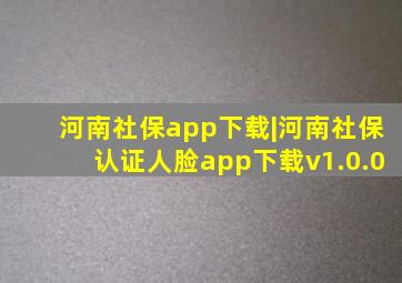 河南社保app下载|河南社保认证人脸app下载v1.0.0